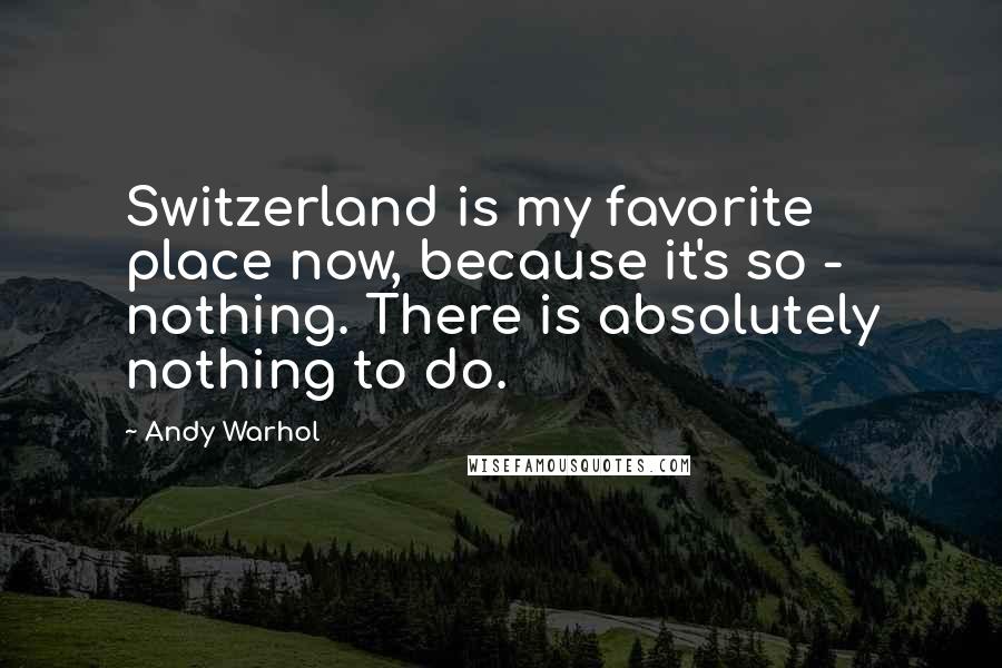 Andy Warhol Quotes: Switzerland is my favorite place now, because it's so - nothing. There is absolutely nothing to do.