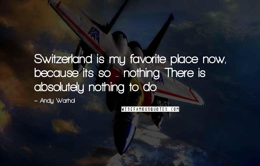 Andy Warhol Quotes: Switzerland is my favorite place now, because it's so - nothing. There is absolutely nothing to do.