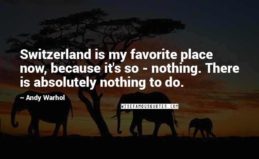 Andy Warhol Quotes: Switzerland is my favorite place now, because it's so - nothing. There is absolutely nothing to do.