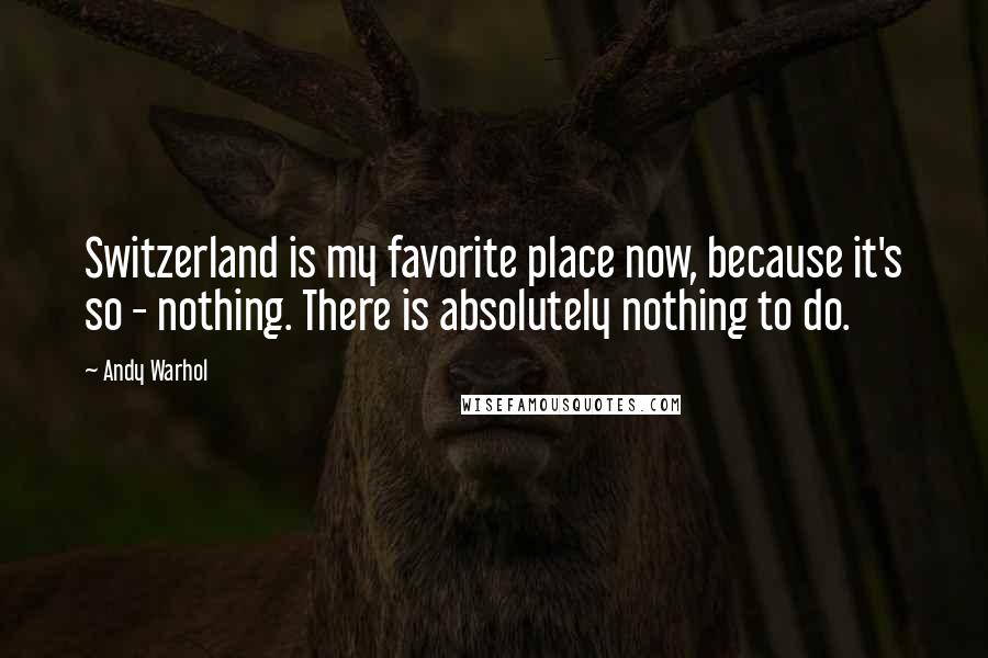 Andy Warhol Quotes: Switzerland is my favorite place now, because it's so - nothing. There is absolutely nothing to do.