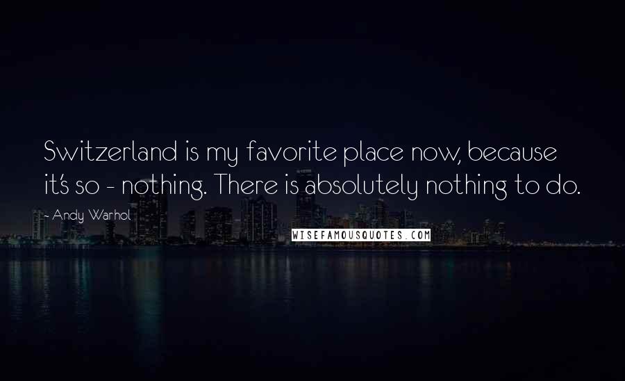 Andy Warhol Quotes: Switzerland is my favorite place now, because it's so - nothing. There is absolutely nothing to do.