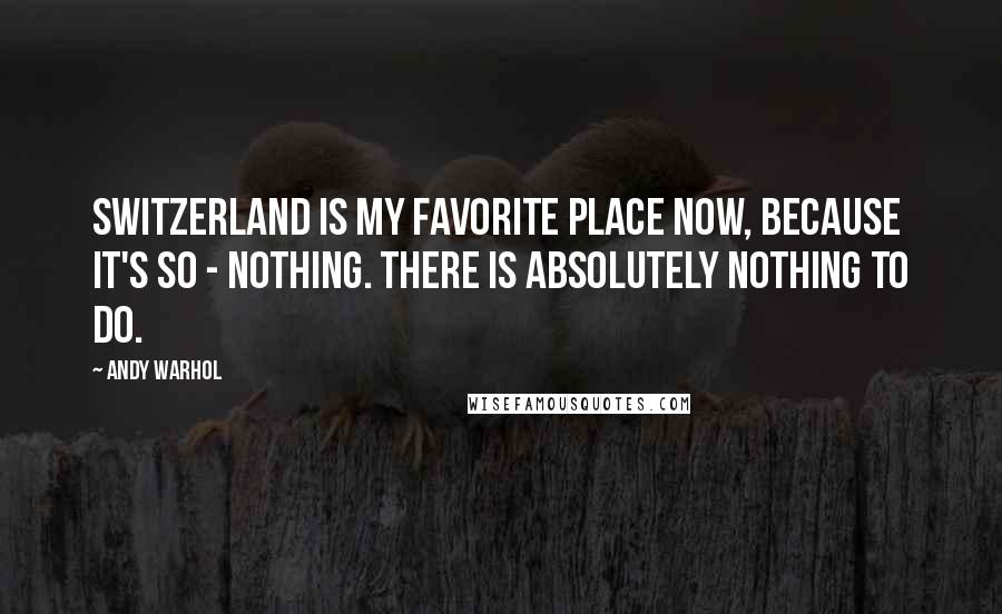 Andy Warhol Quotes: Switzerland is my favorite place now, because it's so - nothing. There is absolutely nothing to do.