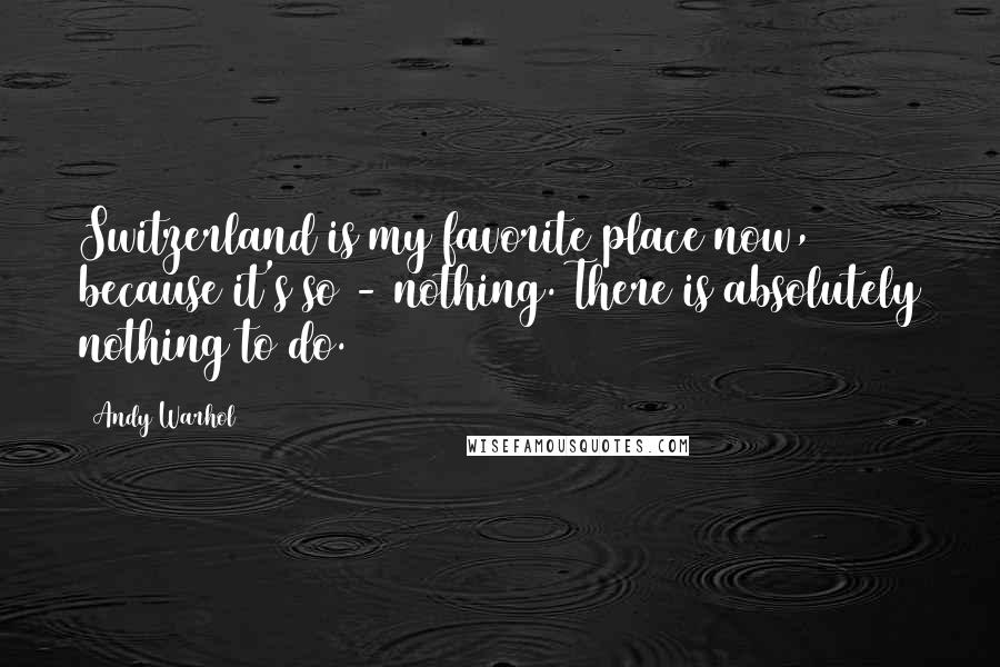 Andy Warhol Quotes: Switzerland is my favorite place now, because it's so - nothing. There is absolutely nothing to do.