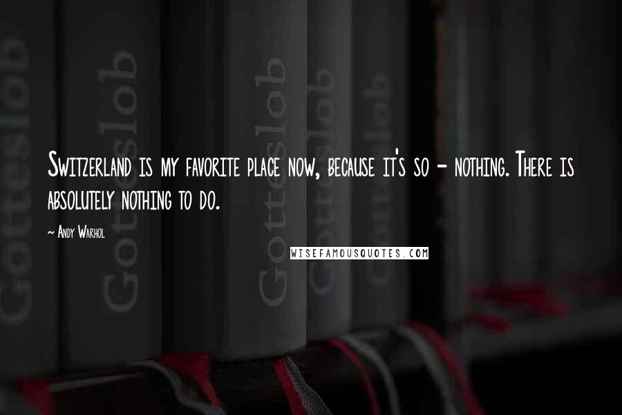 Andy Warhol Quotes: Switzerland is my favorite place now, because it's so - nothing. There is absolutely nothing to do.