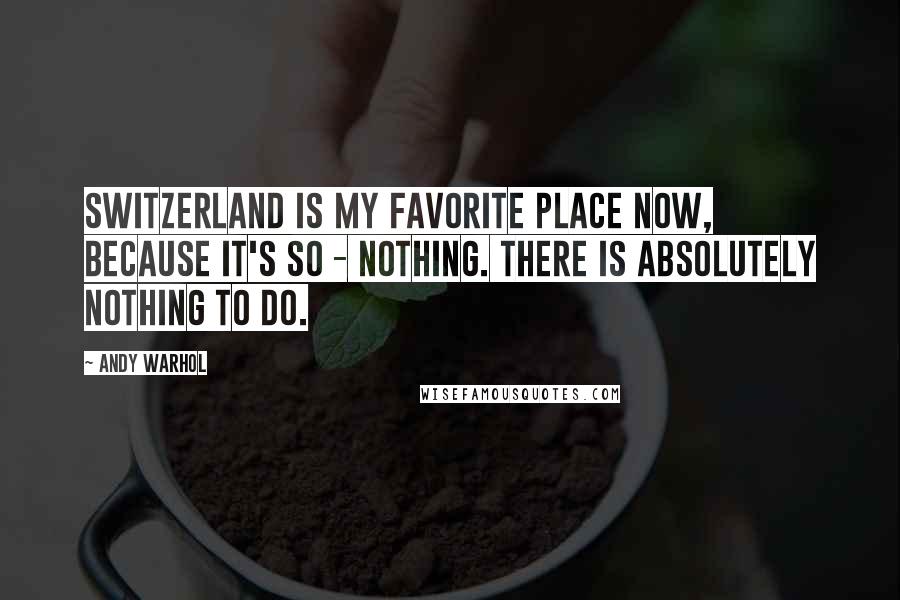 Andy Warhol Quotes: Switzerland is my favorite place now, because it's so - nothing. There is absolutely nothing to do.