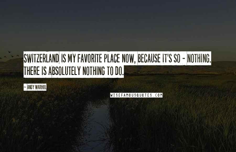 Andy Warhol Quotes: Switzerland is my favorite place now, because it's so - nothing. There is absolutely nothing to do.
