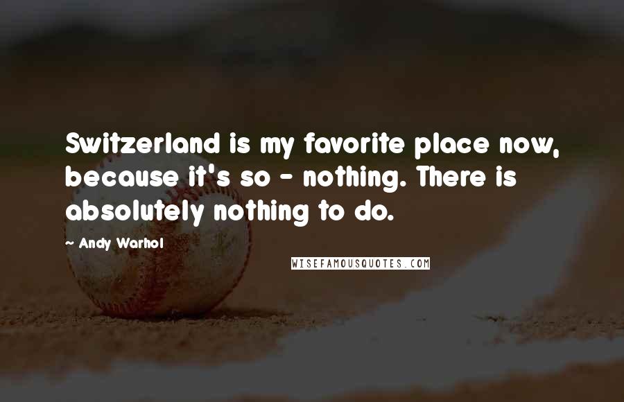 Andy Warhol Quotes: Switzerland is my favorite place now, because it's so - nothing. There is absolutely nothing to do.