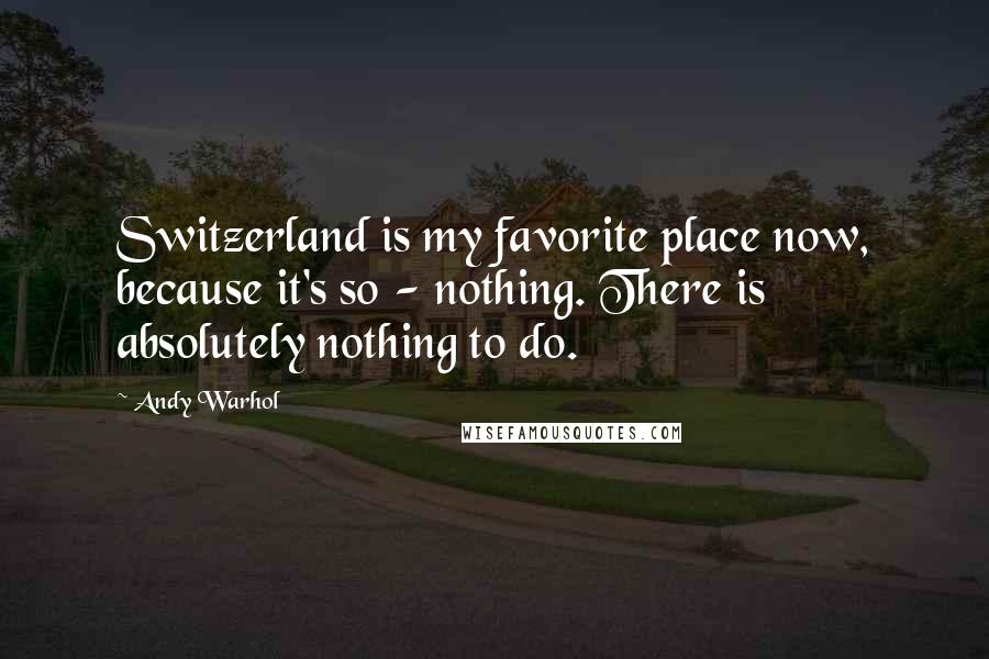 Andy Warhol Quotes: Switzerland is my favorite place now, because it's so - nothing. There is absolutely nothing to do.