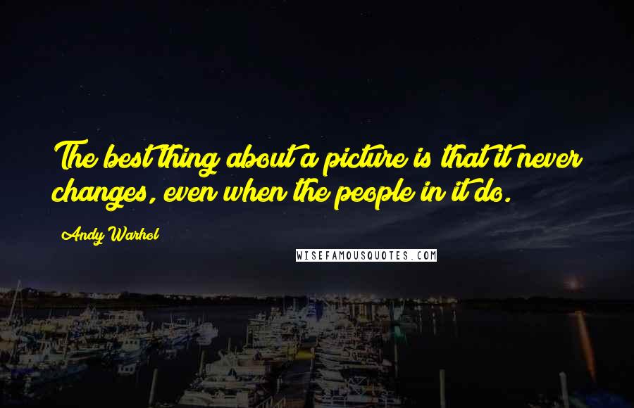 Andy Warhol Quotes: The best thing about a picture is that it never changes, even when the people in it do.