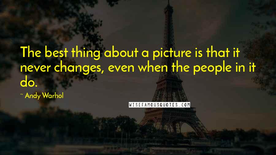 Andy Warhol Quotes: The best thing about a picture is that it never changes, even when the people in it do.