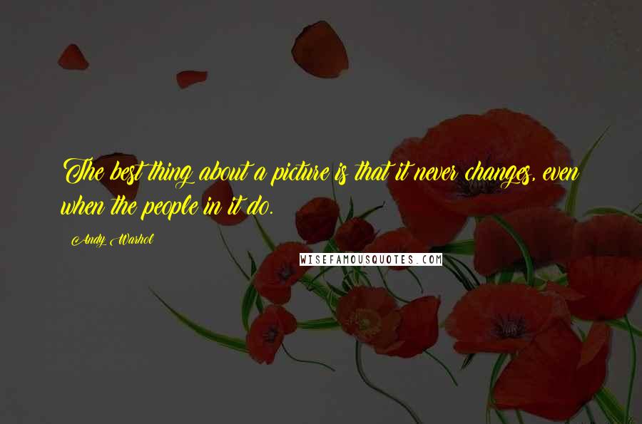 Andy Warhol Quotes: The best thing about a picture is that it never changes, even when the people in it do.