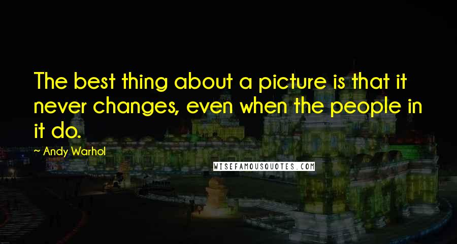 Andy Warhol Quotes: The best thing about a picture is that it never changes, even when the people in it do.