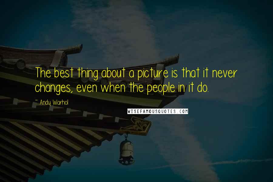 Andy Warhol Quotes: The best thing about a picture is that it never changes, even when the people in it do.