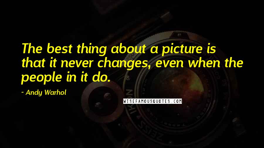 Andy Warhol Quotes: The best thing about a picture is that it never changes, even when the people in it do.