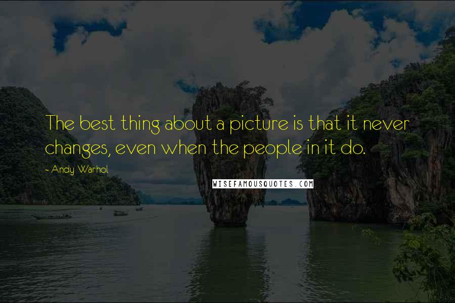 Andy Warhol Quotes: The best thing about a picture is that it never changes, even when the people in it do.