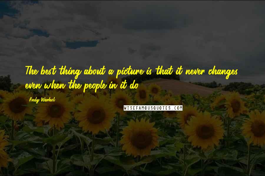 Andy Warhol Quotes: The best thing about a picture is that it never changes, even when the people in it do.