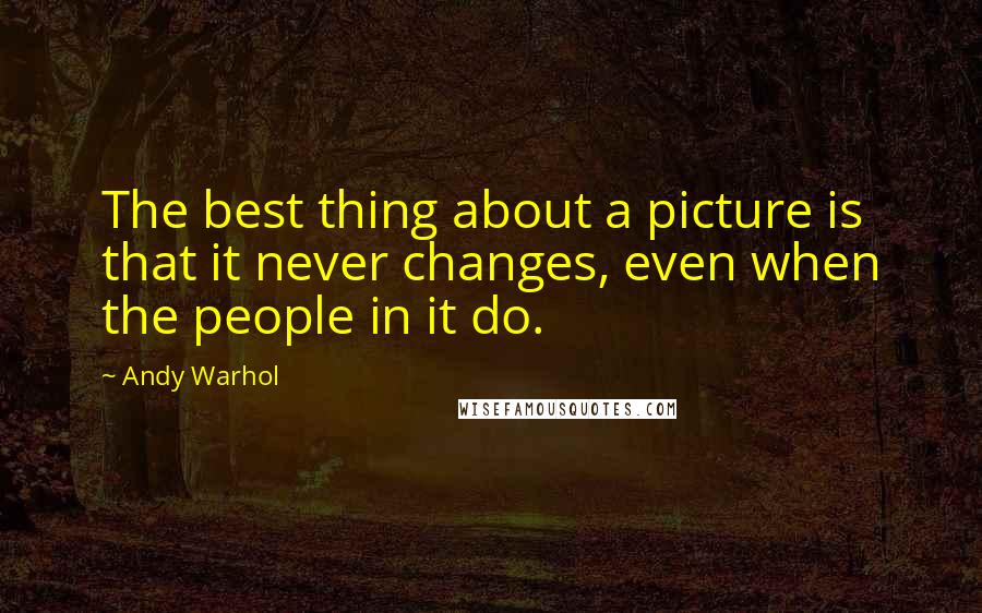 Andy Warhol Quotes: The best thing about a picture is that it never changes, even when the people in it do.