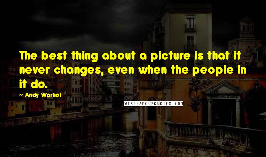 Andy Warhol Quotes: The best thing about a picture is that it never changes, even when the people in it do.