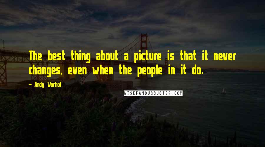 Andy Warhol Quotes: The best thing about a picture is that it never changes, even when the people in it do.