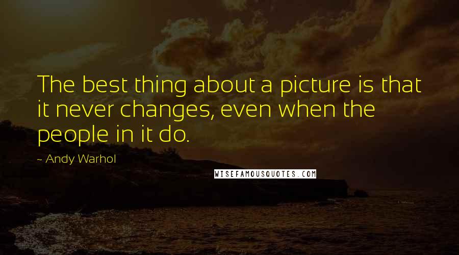 Andy Warhol Quotes: The best thing about a picture is that it never changes, even when the people in it do.