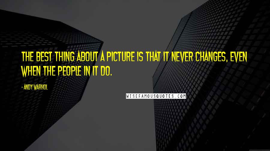 Andy Warhol Quotes: The best thing about a picture is that it never changes, even when the people in it do.