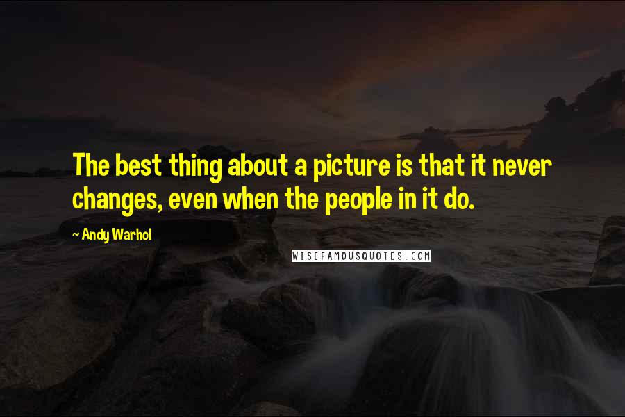 Andy Warhol Quotes: The best thing about a picture is that it never changes, even when the people in it do.