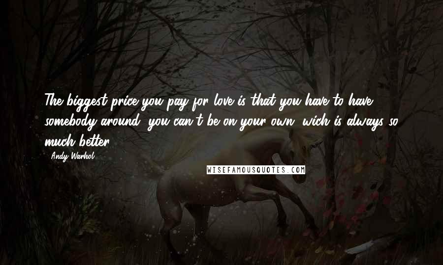 Andy Warhol Quotes: The biggest price you pay for love is that you have to have somebody around, you can't be on your own, wich is always so much better.