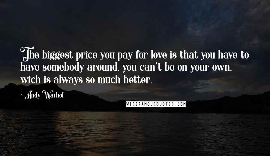 Andy Warhol Quotes: The biggest price you pay for love is that you have to have somebody around, you can't be on your own, wich is always so much better.