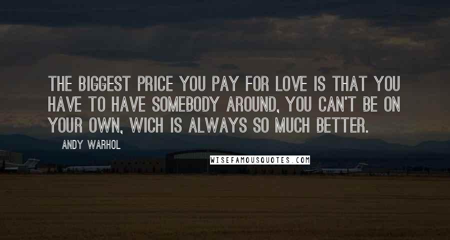 Andy Warhol Quotes: The biggest price you pay for love is that you have to have somebody around, you can't be on your own, wich is always so much better.