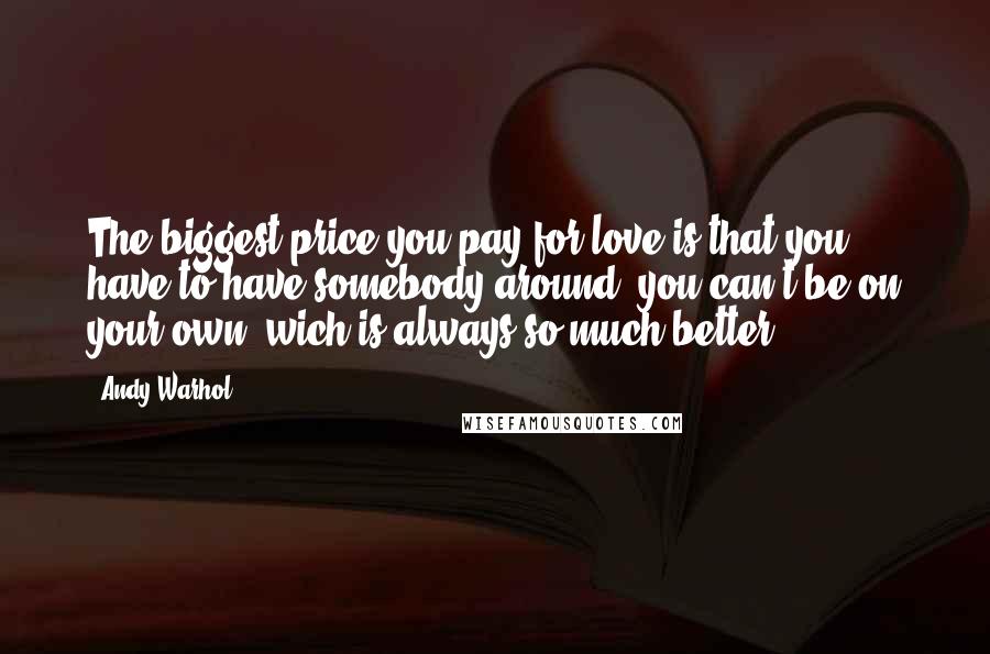 Andy Warhol Quotes: The biggest price you pay for love is that you have to have somebody around, you can't be on your own, wich is always so much better.