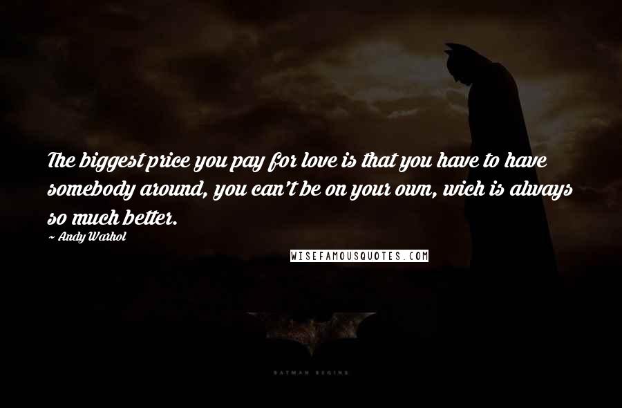 Andy Warhol Quotes: The biggest price you pay for love is that you have to have somebody around, you can't be on your own, wich is always so much better.