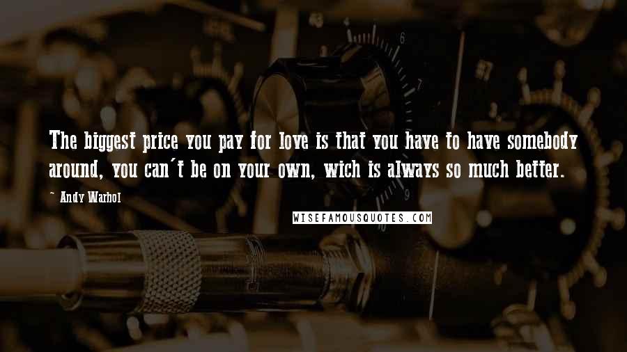 Andy Warhol Quotes: The biggest price you pay for love is that you have to have somebody around, you can't be on your own, wich is always so much better.