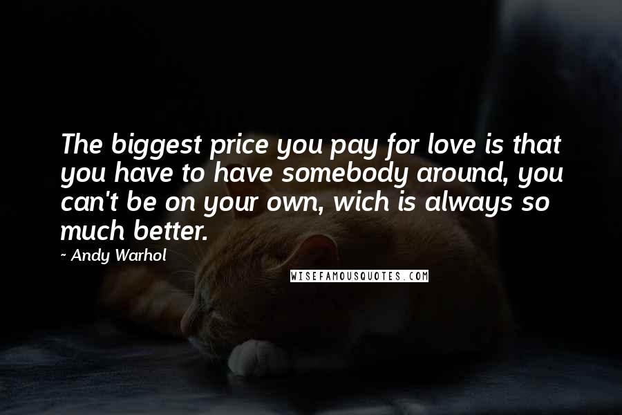 Andy Warhol Quotes: The biggest price you pay for love is that you have to have somebody around, you can't be on your own, wich is always so much better.