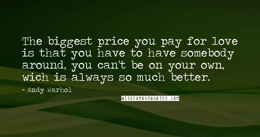 Andy Warhol Quotes: The biggest price you pay for love is that you have to have somebody around, you can't be on your own, wich is always so much better.