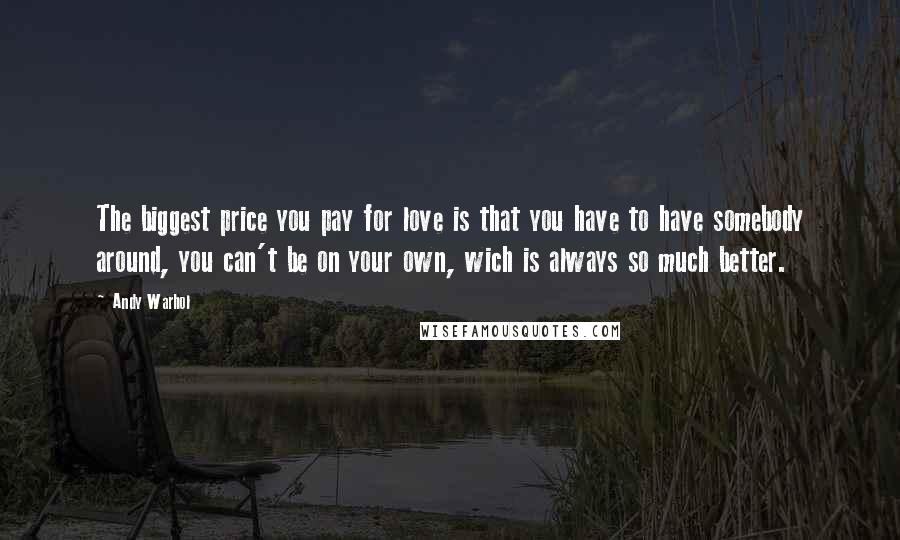 Andy Warhol Quotes: The biggest price you pay for love is that you have to have somebody around, you can't be on your own, wich is always so much better.