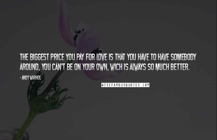 Andy Warhol Quotes: The biggest price you pay for love is that you have to have somebody around, you can't be on your own, wich is always so much better.