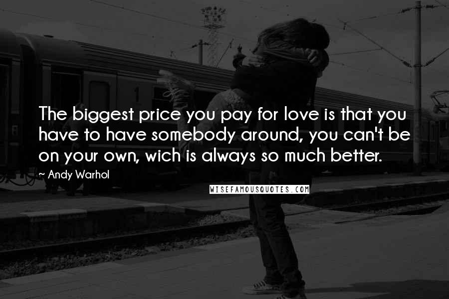 Andy Warhol Quotes: The biggest price you pay for love is that you have to have somebody around, you can't be on your own, wich is always so much better.