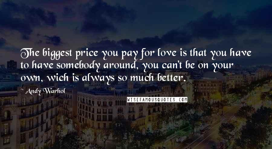 Andy Warhol Quotes: The biggest price you pay for love is that you have to have somebody around, you can't be on your own, wich is always so much better.