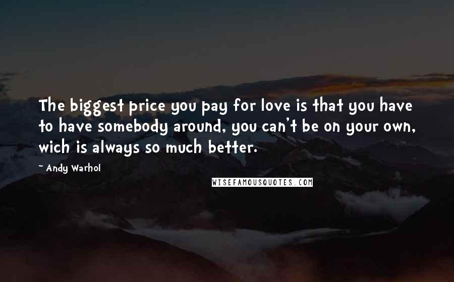Andy Warhol Quotes: The biggest price you pay for love is that you have to have somebody around, you can't be on your own, wich is always so much better.