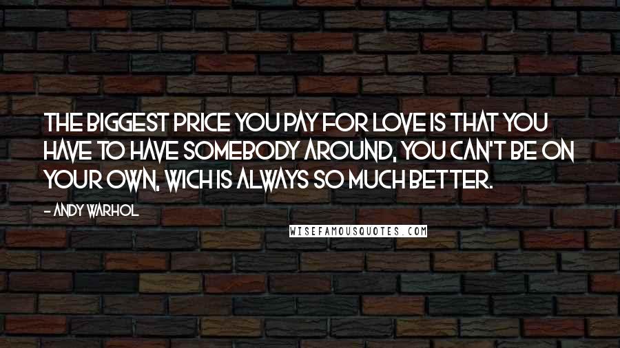 Andy Warhol Quotes: The biggest price you pay for love is that you have to have somebody around, you can't be on your own, wich is always so much better.