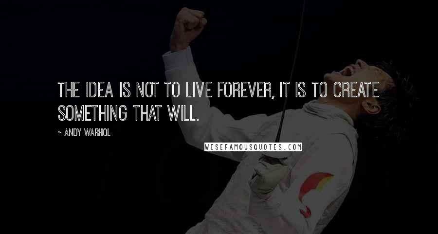 Andy Warhol Quotes: The idea is not to live forever, it is to create something that will.