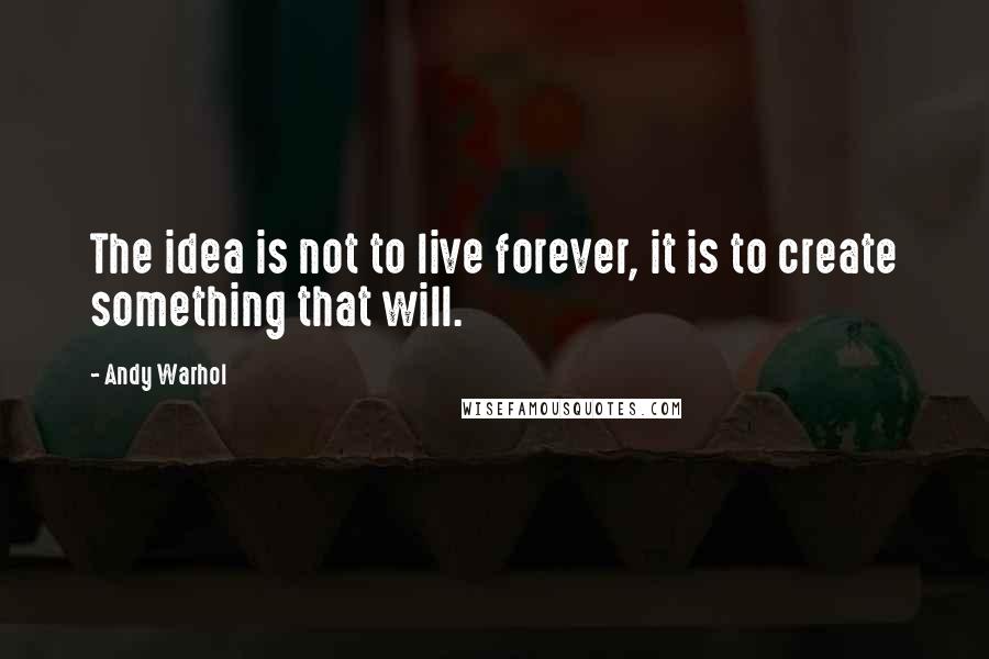Andy Warhol Quotes: The idea is not to live forever, it is to create something that will.