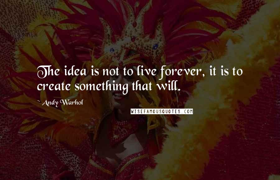 Andy Warhol Quotes: The idea is not to live forever, it is to create something that will.