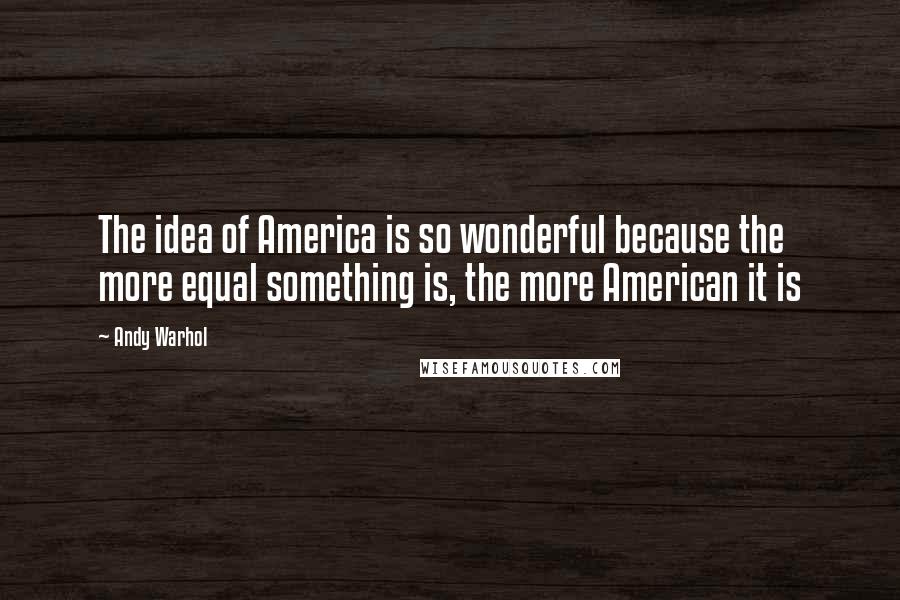 Andy Warhol Quotes: The idea of America is so wonderful because the more equal something is, the more American it is