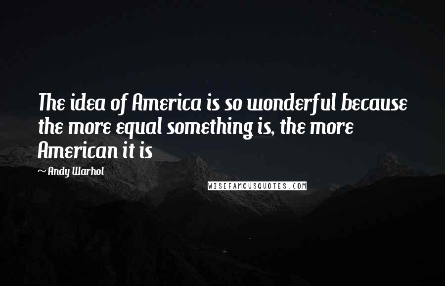 Andy Warhol Quotes: The idea of America is so wonderful because the more equal something is, the more American it is
