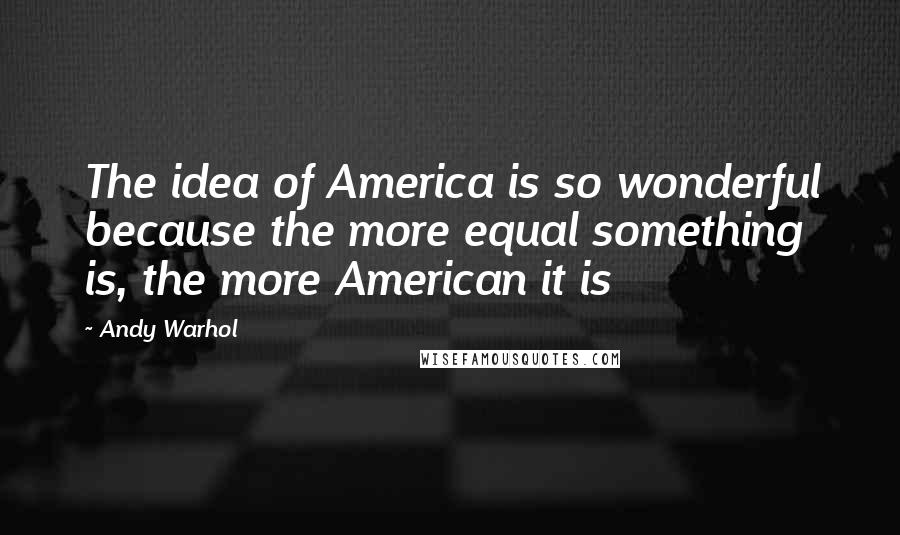 Andy Warhol Quotes: The idea of America is so wonderful because the more equal something is, the more American it is