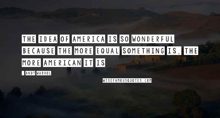 Andy Warhol Quotes: The idea of America is so wonderful because the more equal something is, the more American it is