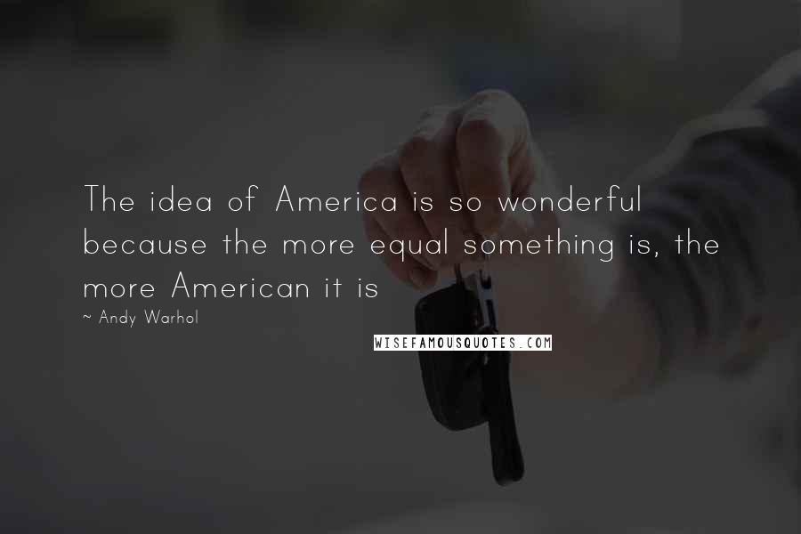 Andy Warhol Quotes: The idea of America is so wonderful because the more equal something is, the more American it is