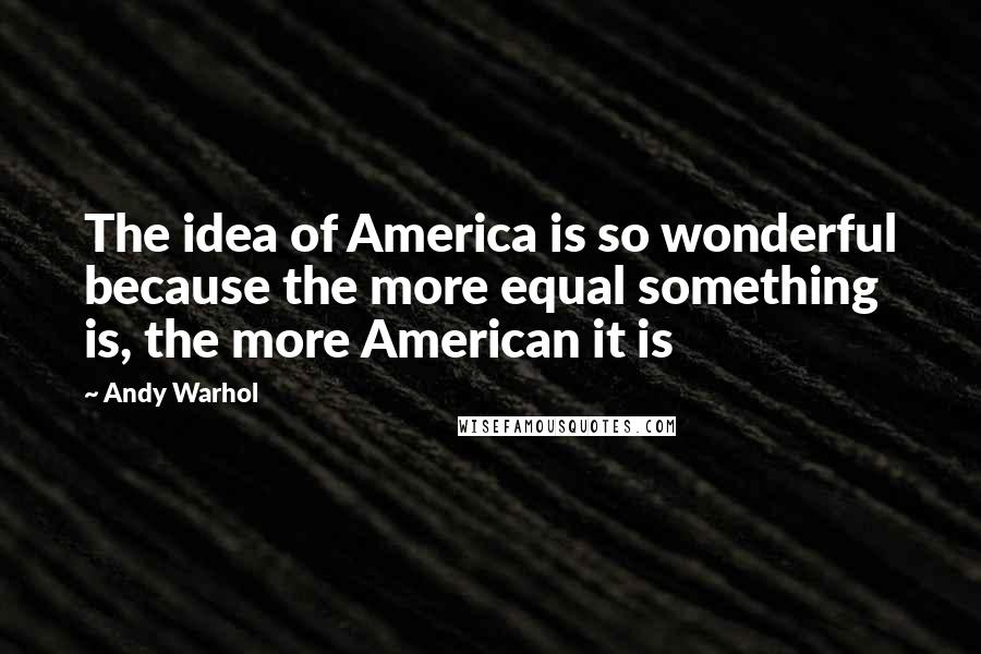 Andy Warhol Quotes: The idea of America is so wonderful because the more equal something is, the more American it is