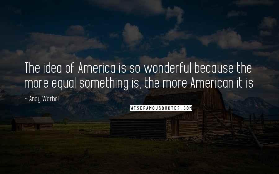 Andy Warhol Quotes: The idea of America is so wonderful because the more equal something is, the more American it is